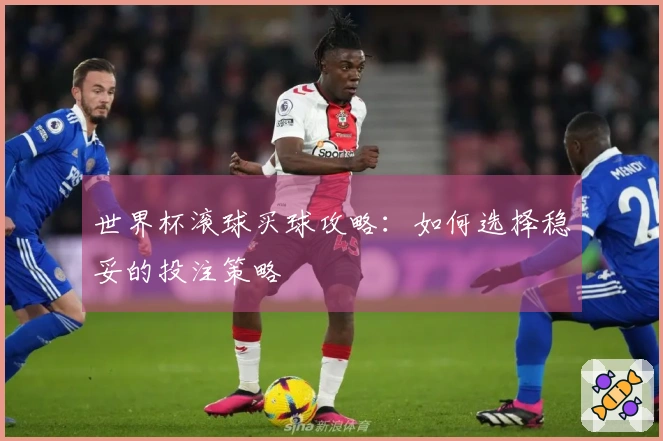 世界杯滚球买球攻略：如何选择稳妥的投注策略