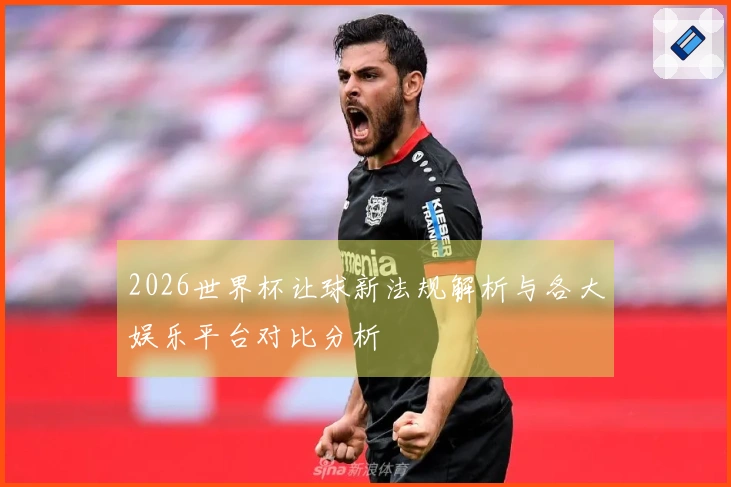 2026世界杯让球新法规解析与各大娱乐平台对比分析