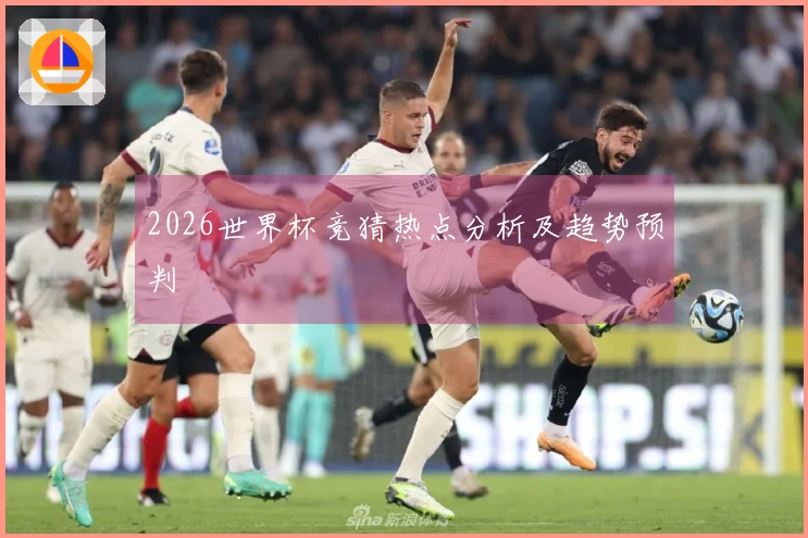 2026世界杯竞猜热点分析及趋势预判