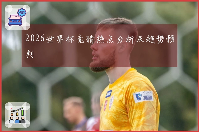 2026世界杯竞猜热点分析及趋势预判