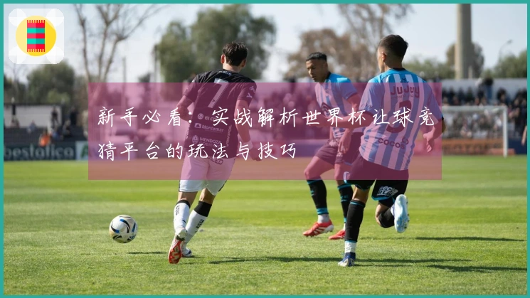 新手必看：实战解析世界杯让球竞猜平台的玩法与技巧