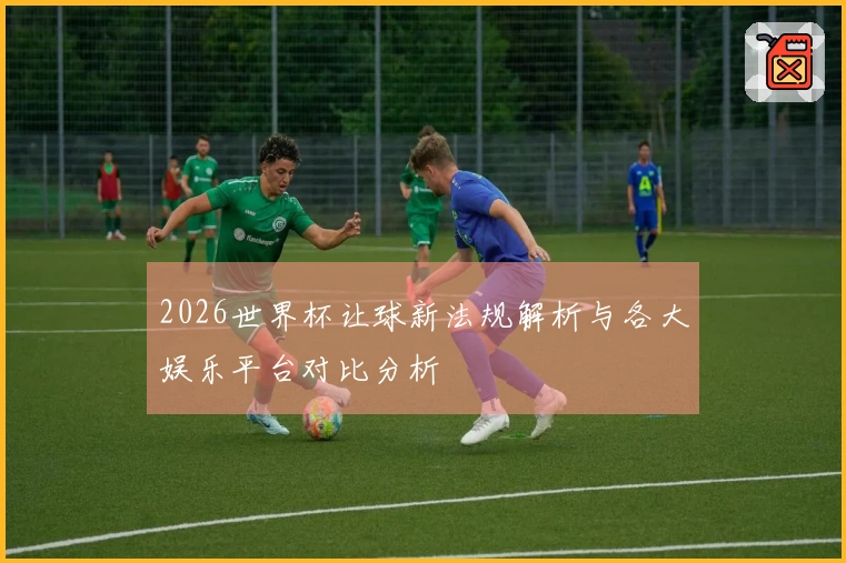 2026世界杯让球新法规解析与各大娱乐平台对比分析