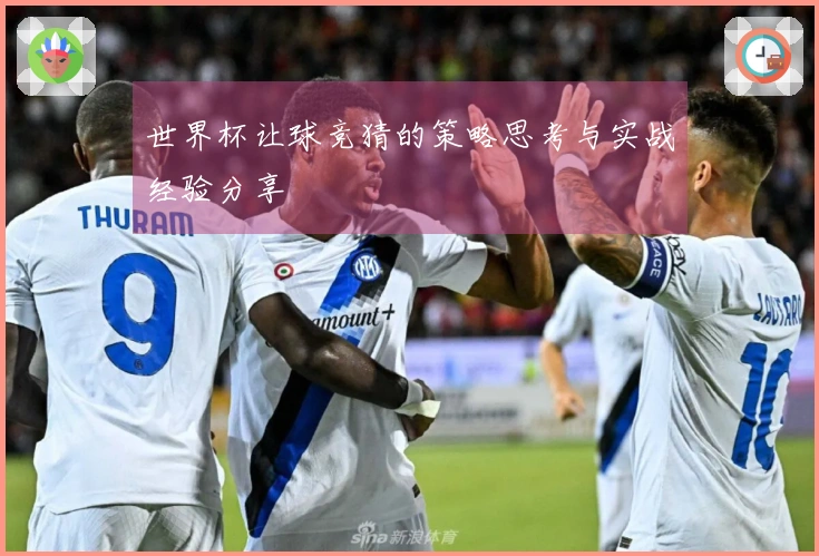 世界杯让球竞猜的策略思考与实战经验分享